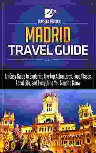 Madrid Travel Guide: An Easy Guide To Exploring The Top Attractions Food Places Local Life And Everything You Need To Know