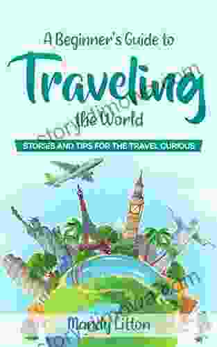 A Beginner S Guide To Traveling The World: Stories And Tips For The Travel Curious