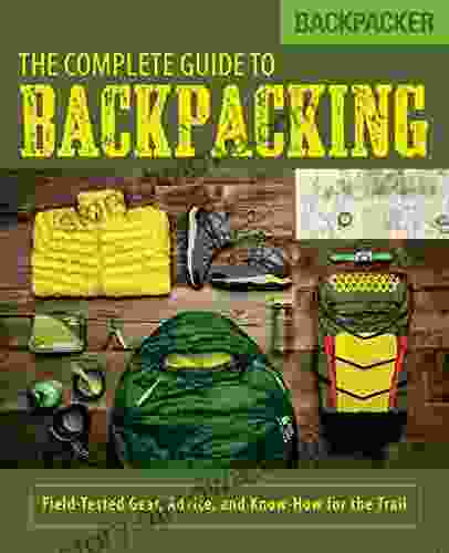 Backpacker The Complete Guide To Backpacking: Field Tested Gear Advice And Know How For The Trail