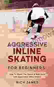 Aggressive Inline Skating: For Beginners How To Shred The Street Ride Rails With Aggressive Inline Skates