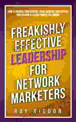 Freakishly Effective Leadership For Network Marketers: How To Reduce Frustration Drive Massive Duplication And Become A Leader Worth Following