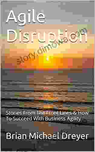 Agile Disruption: Stories From The Front Lines How To Succeed With Business Agility