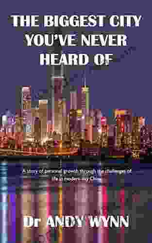 The Biggest City You Ve Never Heard Of: A Story Of Personal Growth Through The Challenges Of Life In Modern Day China