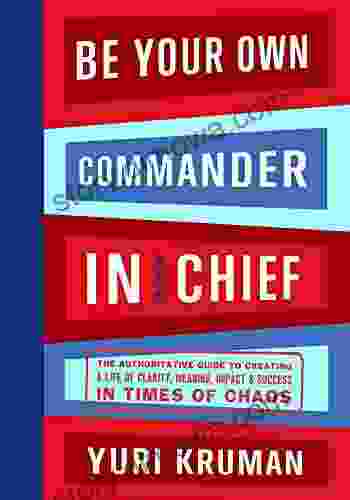 Be Your Own Commander In Chief: The Authoritative Guide To Creating A Life Of Clarity Meaning Impact Success In Times Of Chaos