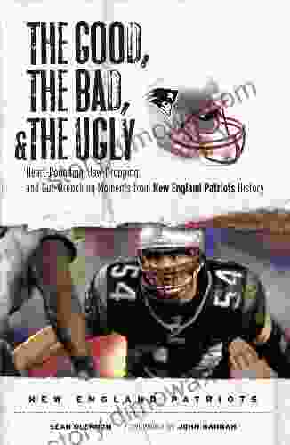 The Good The Bad The Ugly: New England Patriots: Heart Pounding Jaw Dropping And Gut Wrenching Moments From New England Patriots History