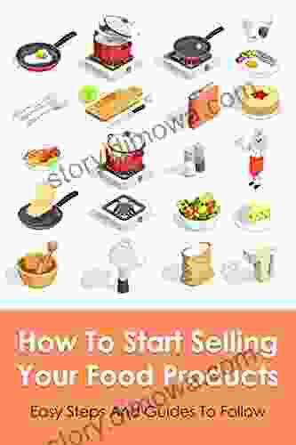 How To Start Selling Your Food Products: Easy Steps And Guides To Follow: How To Launch A Food Product