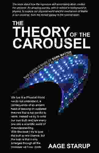 The Theory Of The Carousel: An Amazing Journey To Explore Our Physical World And The Mechanism Of Matter In Our Universe From The Distant Galaxy To The Nearest Atom