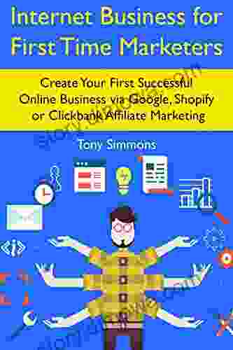 Internet Business For First Time Marketers: Create Your First Successful Online Business Via Google Shopify Or Clickbank Affiliate Marketing